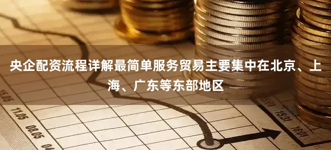 央企配资流程详解最简单服务贸易主要集中在北京、上海、广东等东部地区