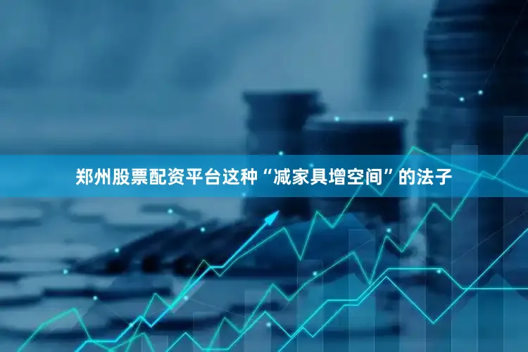 郑州股票配资平台这种“减家具增空间”的法子