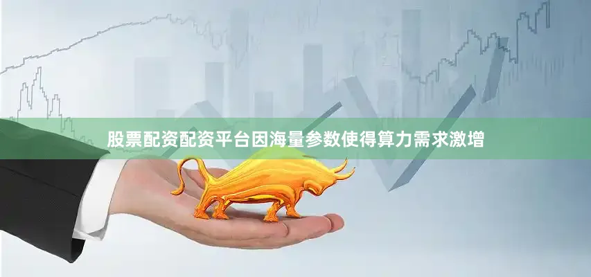 股票配资配资平台因海量参数使得算力需求激增