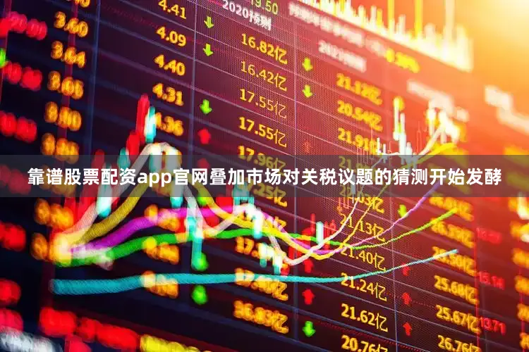 靠谱股票配资app官网叠加市场对关税议题的猜测开始发酵