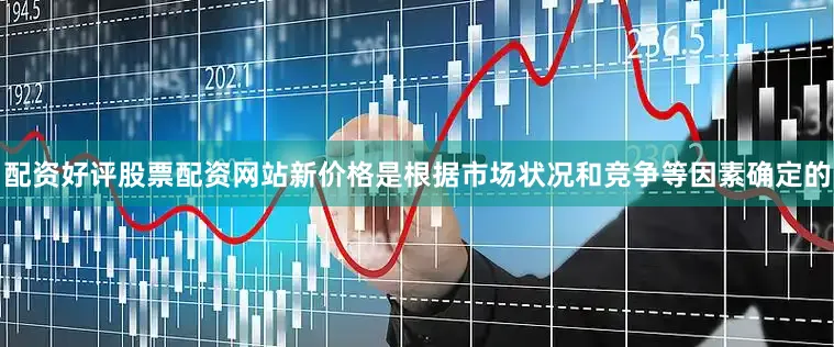 配资好评股票配资网站新价格是根据市场状况和竞争等因素确定的