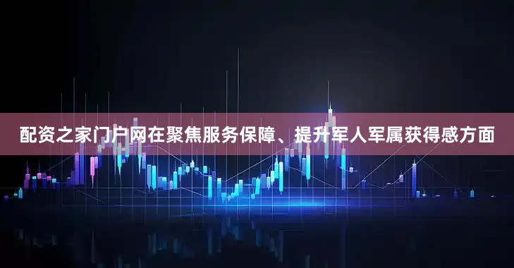 配资之家门户网在聚焦服务保障、提升军人军属获得感方面