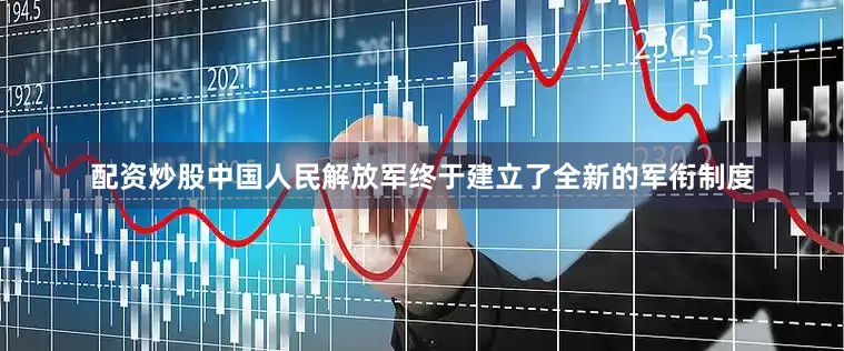 配资炒股中国人民解放军终于建立了全新的军衔制度