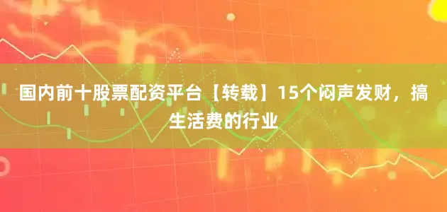 国内前十股票配资平台【转载】15个闷声发财，搞生活费的行业