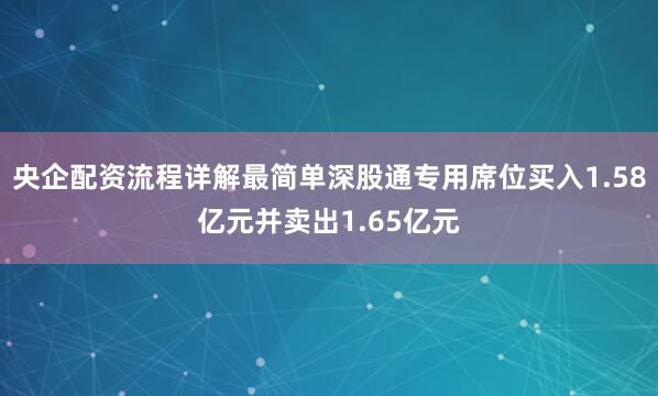 央企配资流程详解最简单深股通专用席位买入1.58亿元并卖出1.65亿元