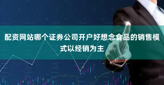 配资网站哪个证券公司开户好想念食品的销售模式以经销为主