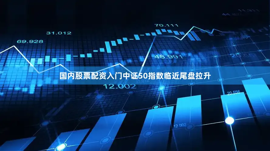 国内股票配资入门中证50指数临近尾盘拉升