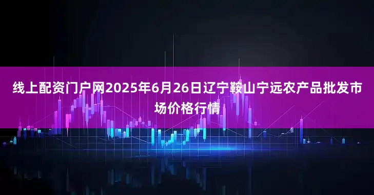 线上配资门户网2025年6月26日辽宁鞍山宁远农产品批发市场价格行情