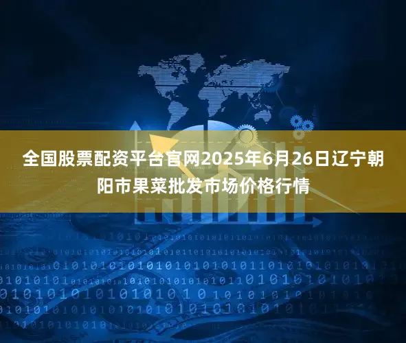 全国股票配资平台官网2025年6月26日辽宁朝阳市果菜批发市场价格行情