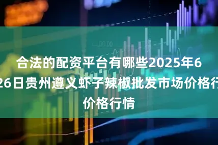 合法的配资平台有哪些2025年6月26日贵州遵义虾子辣椒批发市场价格行情