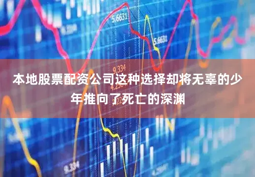 本地股票配资公司这种选择却将无辜的少年推向了死亡的深渊