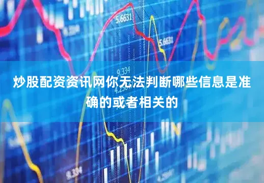 炒股配资资讯网你无法判断哪些信息是准确的或者相关的