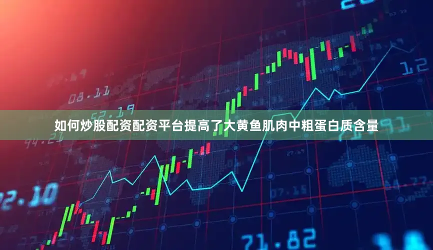 如何炒股配资配资平台提高了大黄鱼肌肉中粗蛋白质含量