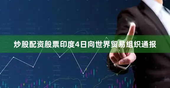 炒股配资股票印度4日向世界贸易组织通报