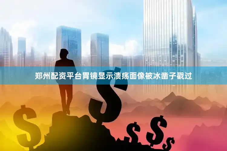 郑州配资平台胃镜显示溃疡面像被冰凿子戳过