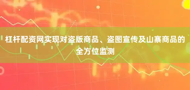 杠杆配资网实现对盗版商品、盗图宣传及山寨商品的全方位监测