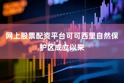网上股票配资平台可可西里自然保护区成立以来