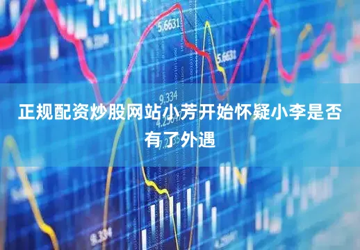 正规配资炒股网站小芳开始怀疑小李是否有了外遇