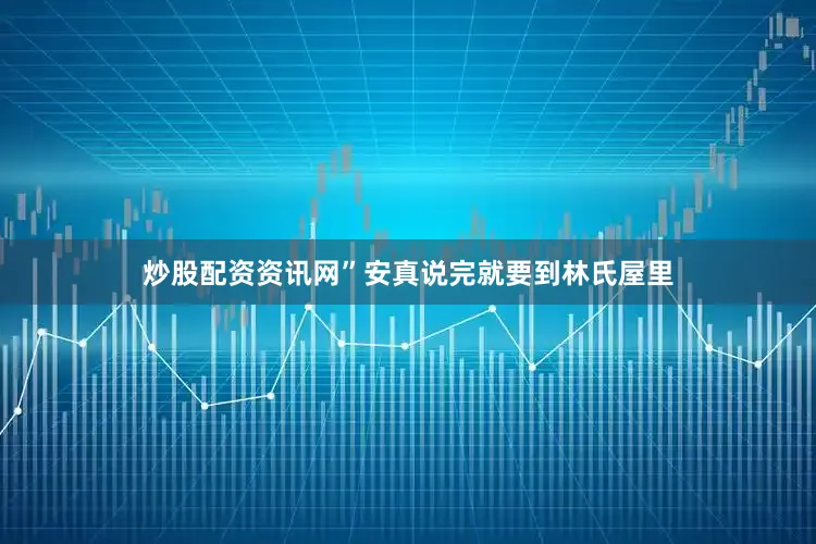 炒股配资资讯网”安真说完就要到林氏屋里