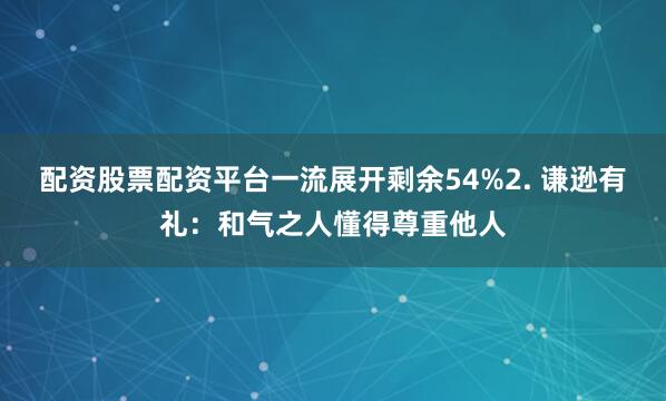 配资股票配资平台一流展开剩余54%2. 谦逊有礼：和气之人懂得尊重他人
