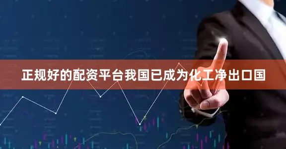 正规好的配资平台我国已成为化工净出口国