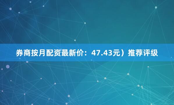 券商按月配资最新价：47.43元）推荐评级