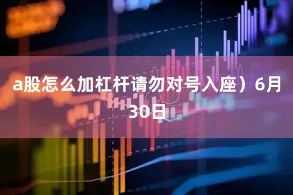 a股怎么加杠杆请勿对号入座）6月30日