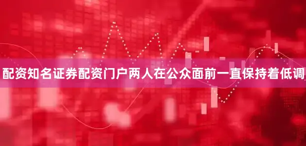 配资知名证券配资门户两人在公众面前一直保持着低调