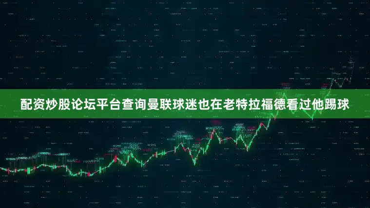配资炒股论坛平台查询曼联球迷也在老特拉福德看过他踢球