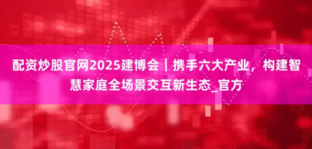 配资炒股官网2025建博会｜携手六大产业，构建智慧家庭全场景交互新生态_官方