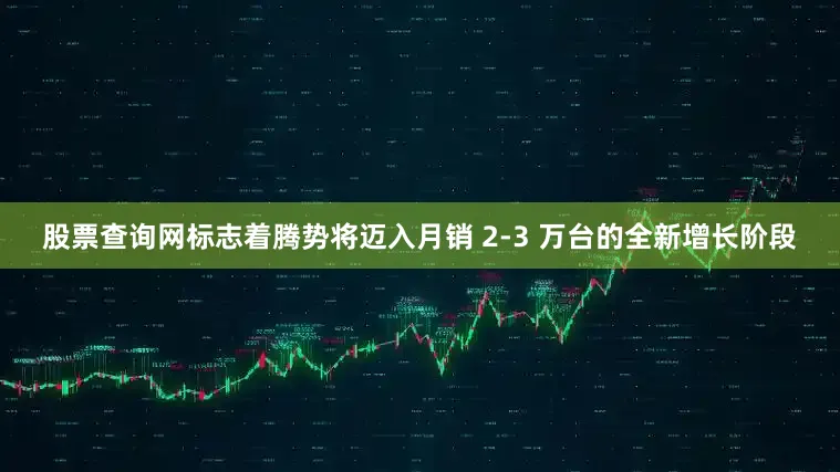 股票查询网标志着腾势将迈入月销 2-3 万台的全新增长阶段