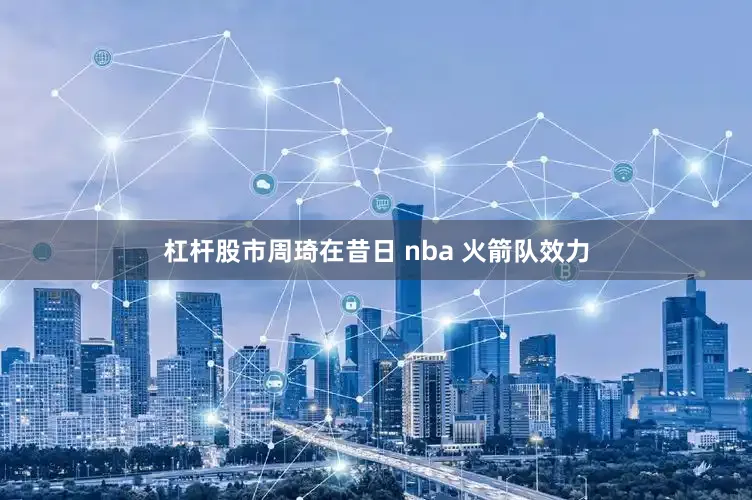 杠杆股市周琦在昔日 nba 火箭队效力