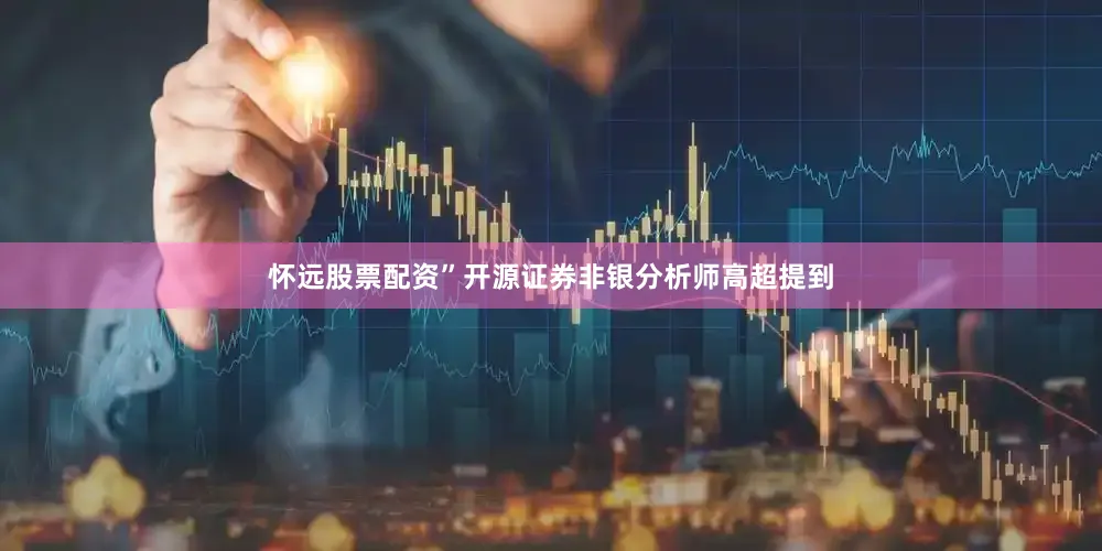 怀远股票配资”开源证券非银分析师高超提到