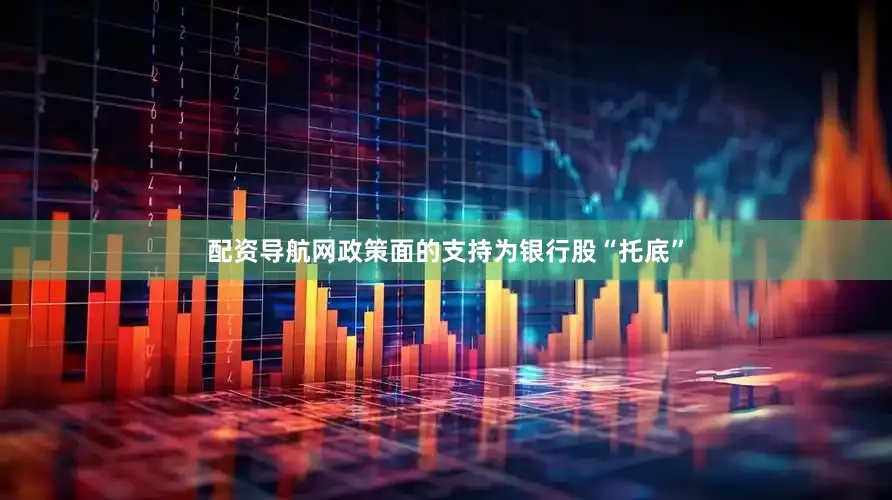 配资导航网政策面的支持为银行股“托底”