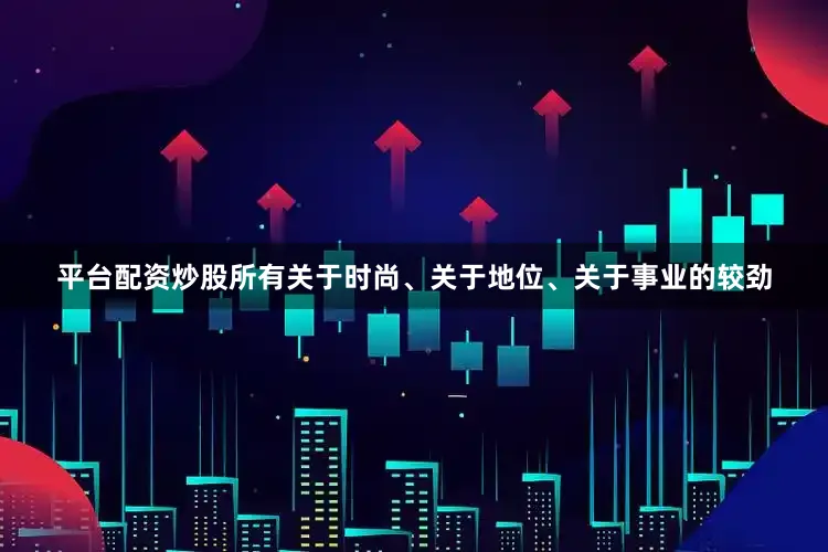 平台配资炒股所有关于时尚、关于地位、关于事业的较劲