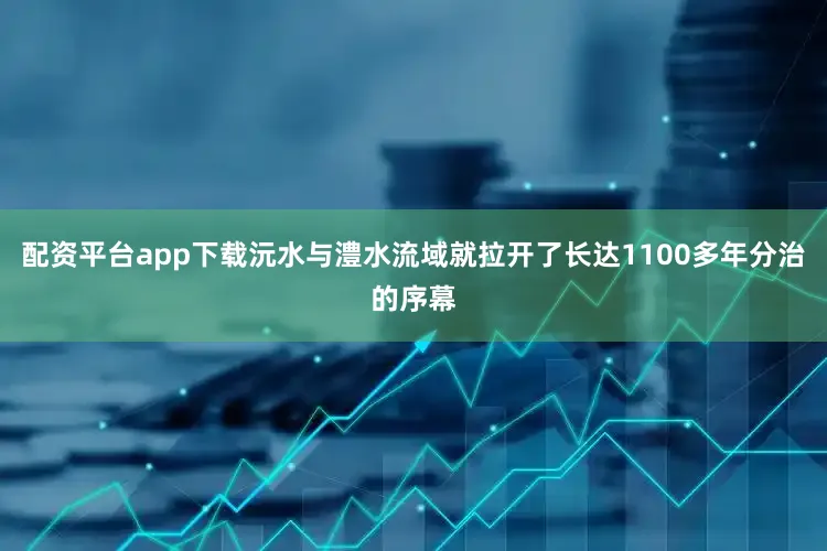 配资平台app下载沅水与澧水流域就拉开了长达1100多年分治的序幕