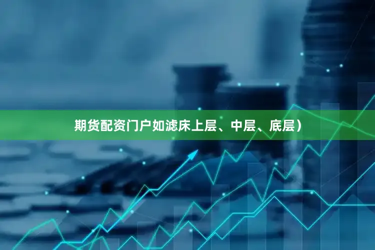 期货配资门户如滤床上层、中层、底层）