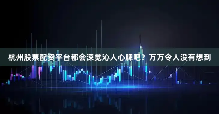 杭州股票配资平台都会深觉沁人心脾吧？万万令人没有想到