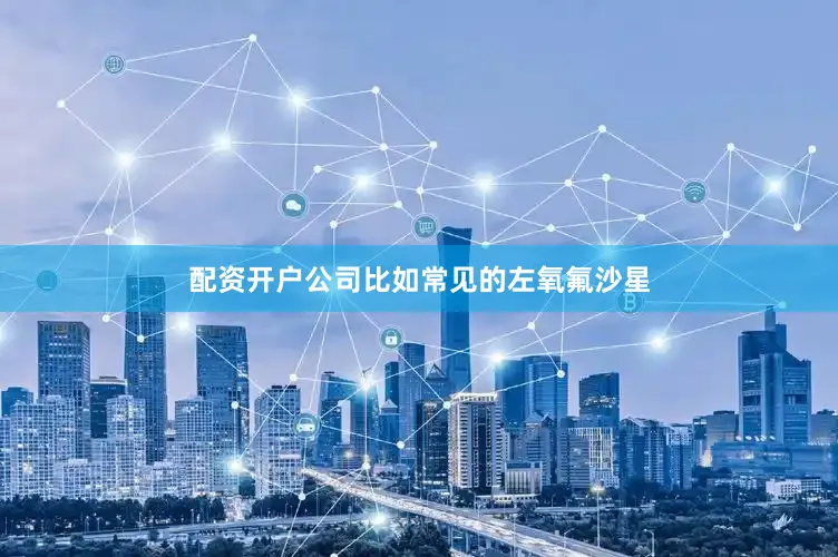 配资开户公司比如常见的左氧氟沙星