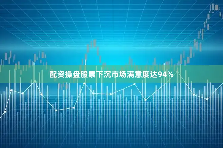 配资操盘股票下沉市场满意度达94%