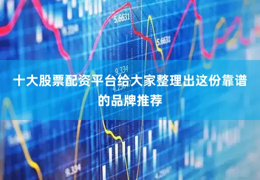 十大股票配资平台给大家整理出这份靠谱的品牌推荐