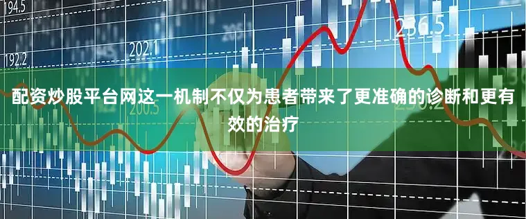 配资炒股平台网这一机制不仅为患者带来了更准确的诊断和更有效的治疗