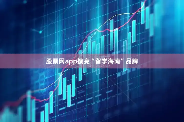 股票网app擦亮“留学海南”品牌