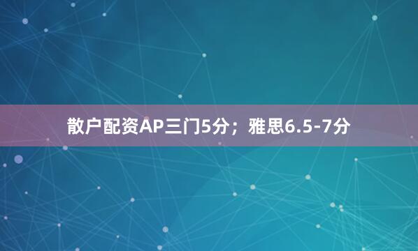 散户配资AP三门5分；雅思6.5-7分