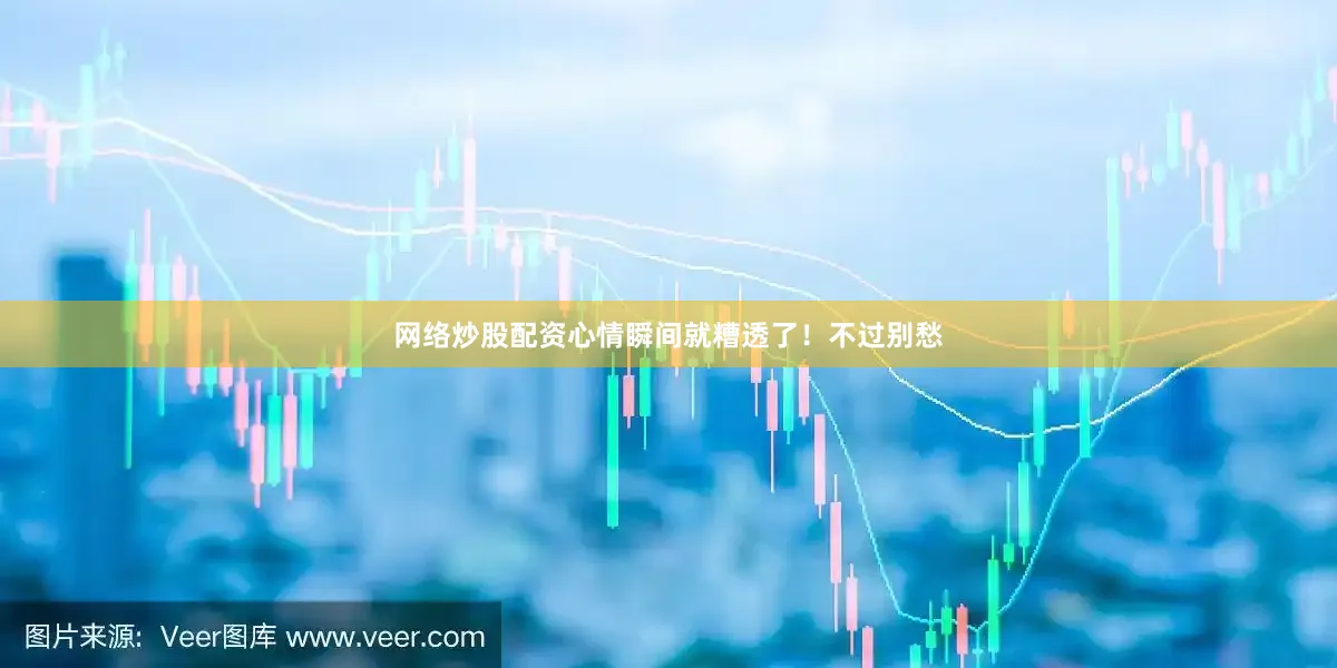 网络炒股配资心情瞬间就糟透了！不过别愁