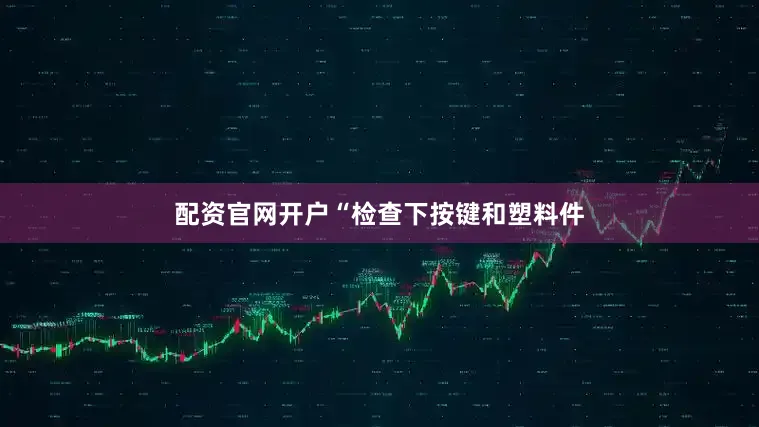 配资官网开户“检查下按键和塑料件