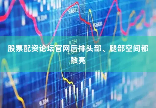 股票配资论坛官网后排头部、腿部空间都敞亮