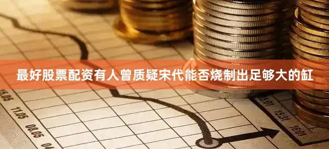 最好股票配资有人曾质疑宋代能否烧制出足够大的缸