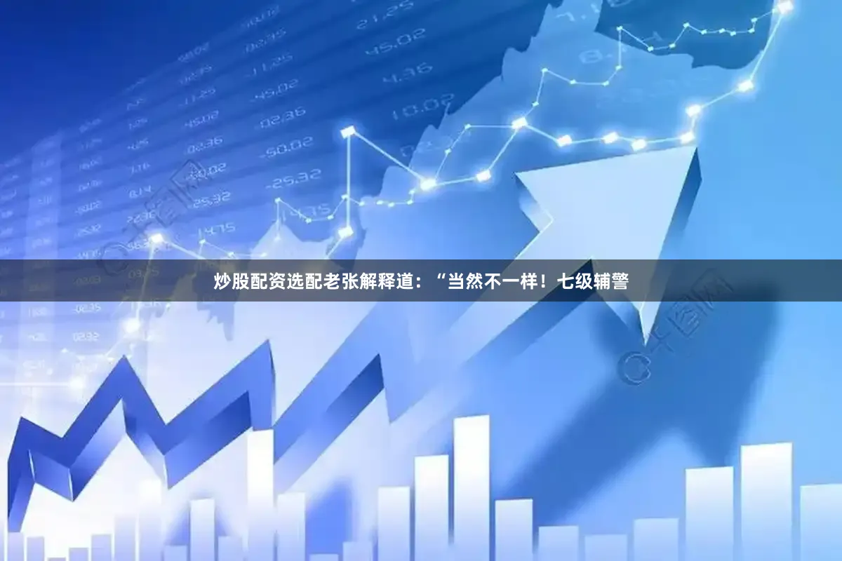 炒股配资选配老张解释道：“当然不一样！七级辅警