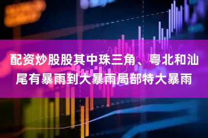 配资炒股股其中珠三角、粤北和汕尾有暴雨到大暴雨局部特大暴雨